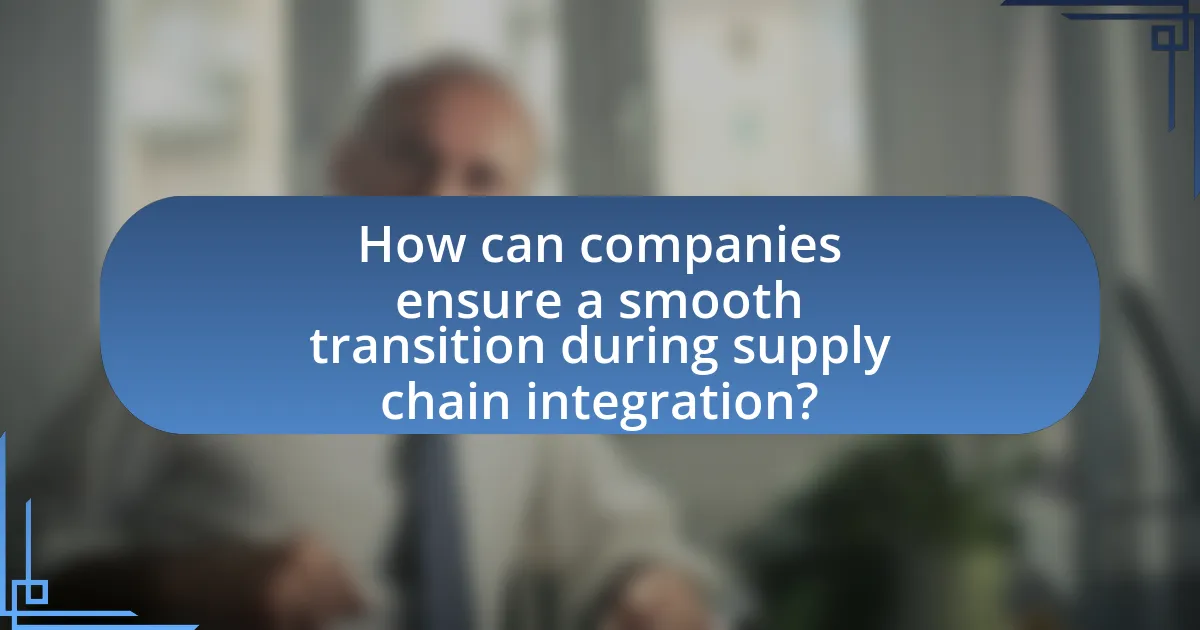 How can companies ensure a smooth transition during supply chain integration?