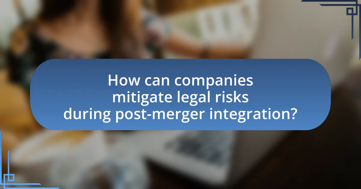How can companies mitigate legal risks during post-merger integration?