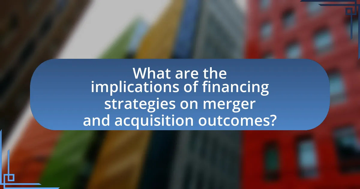 What are the implications of financing strategies on merger and acquisition outcomes?