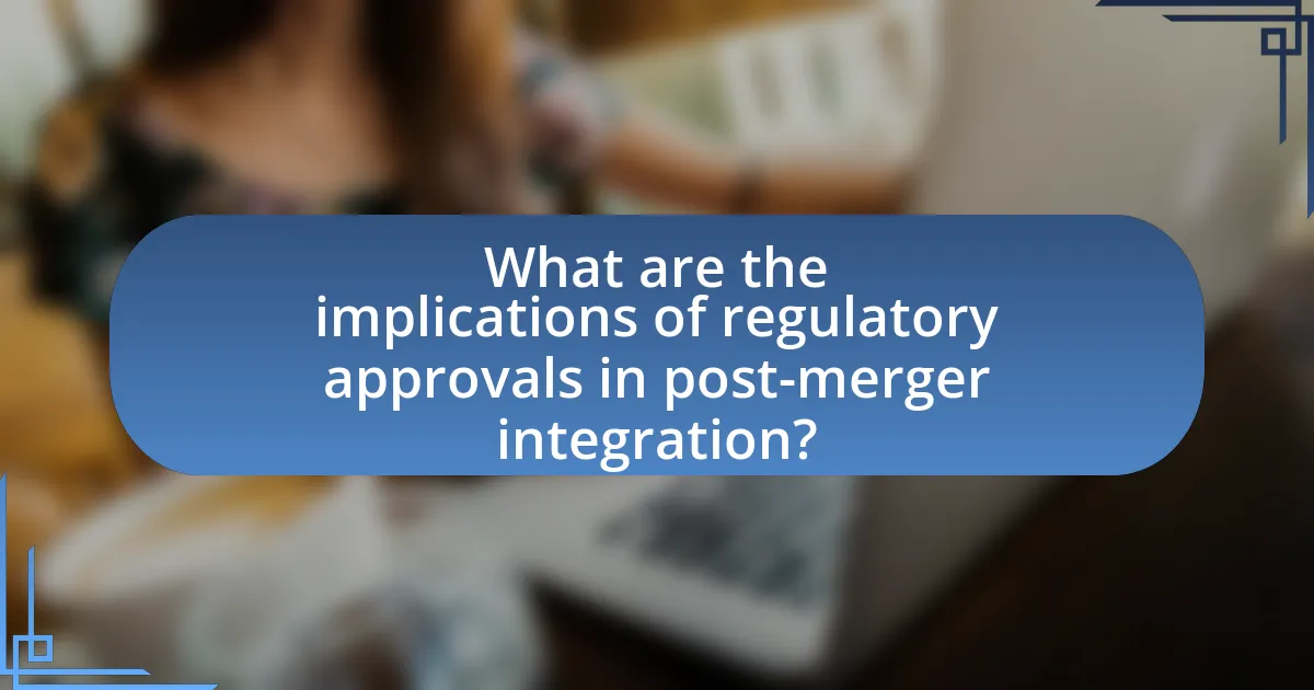 What are the implications of regulatory approvals in post-merger integration?