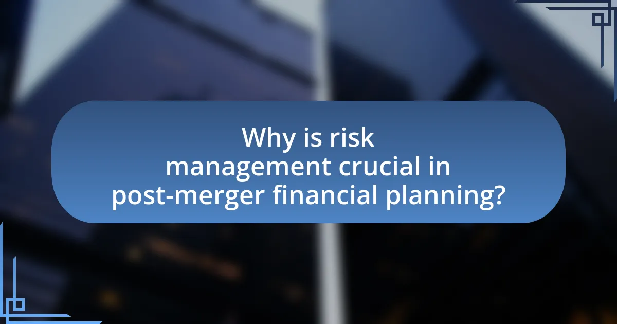 Why is risk management crucial in post-merger financial planning?